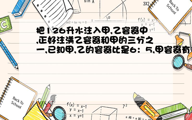 把126升水注入甲,乙容器中,正好注满乙容器和甲的三分之一,已知甲,乙的容器比是6：5,甲容器有多少升?