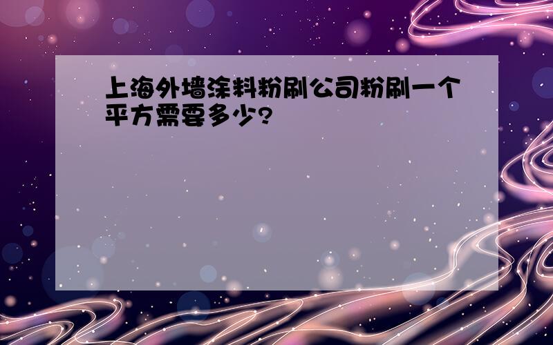 上海外墙涂料粉刷公司粉刷一个平方需要多少?