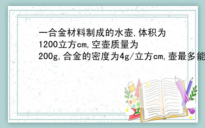 一合金材料制成的水壶,体积为1200立方cm,空壶质量为200g,合金的密度为4g/立方cm,壶最多能装多少千克水