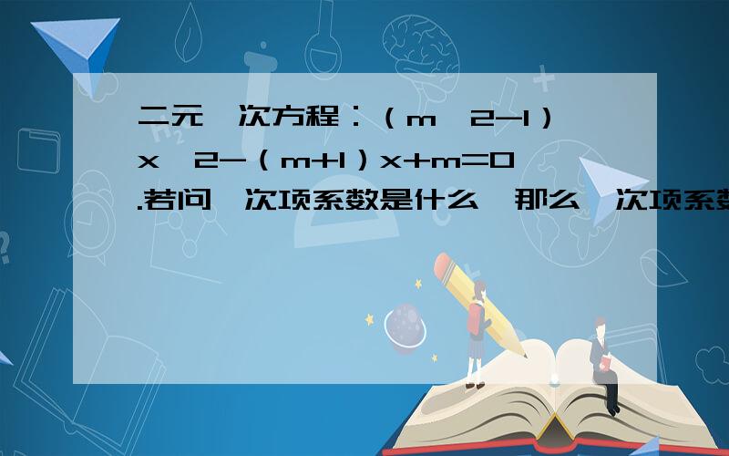 二元一次方程：（m^2-1）x^2-（m+1）x+m=0.若问一次项系数是什么,那么一次项系数应为-（m+1）还是-m-1?