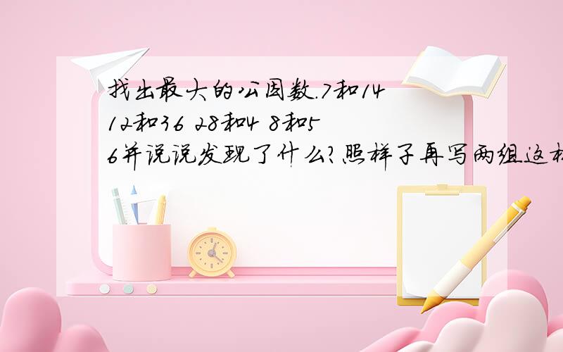 找出最大的公因数.7和14 12和36 28和4 8和56并说说发现了什么?照样子再写两组这样的数