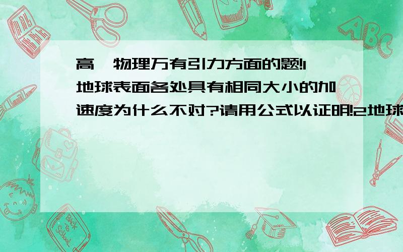 高一物理万有引力方面的题!1地球表面各处具有相同大小的加速度为什么不对?请用公式以证明!2地球表面的重力加速度不一样,怎么计算呀?求出各地重力加速度?我是高一学生,别说的太深奥!