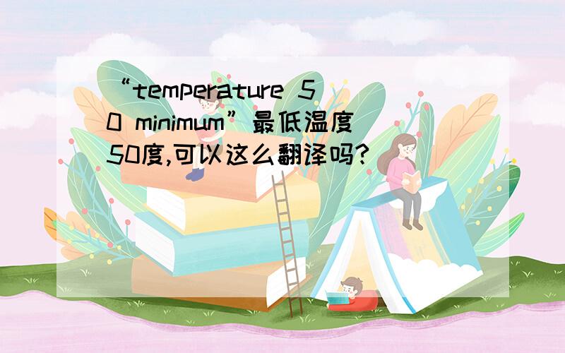 “temperature 50 minimum”最低温度50度,可以这么翻译吗?