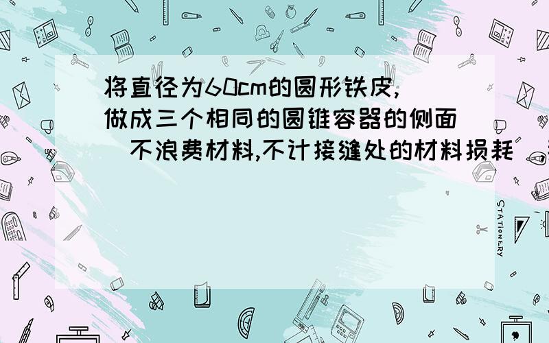 将直径为60cm的圆形铁皮,做成三个相同的圆锥容器的侧面（不浪费材料,不计接缝处的材料损耗）,那么每个圆锥容器的底面半径为 （A）10cm （B）30cm （C）40cm （D）300cm