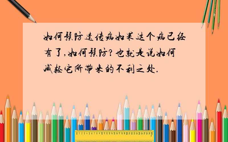 如何预防遗传病如果这个病已经有了,如何预防?也就是说如何减轻它所带来的不利之处.