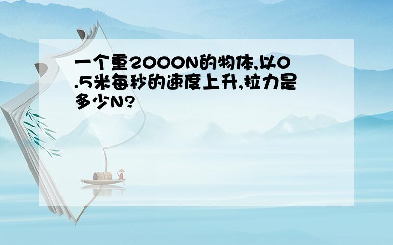 一个重2000N的物体,以0.5米每秒的速度上升,拉力是多少N?