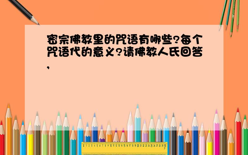 密宗佛教里的咒语有哪些?每个咒语代的意义?请佛教人氏回答,