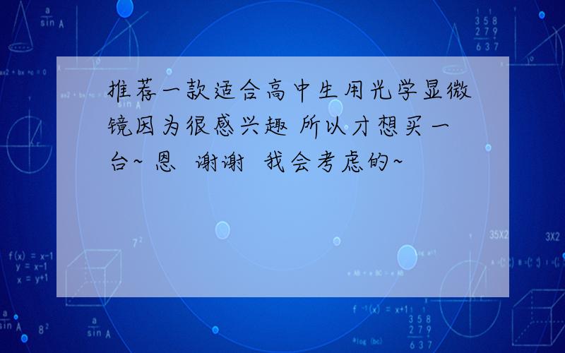 推荐一款适合高中生用光学显微镜因为很感兴趣 所以才想买一台~ 恩  谢谢  我会考虑的~