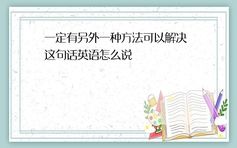 一定有另外一种方法可以解决 这句话英语怎么说