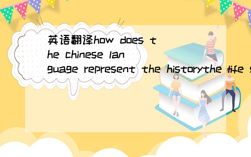 英语翻译how does the chinese language represent the historythe life style the characteristic ways of thinking and the various aspects of the culture of the chinese people use some examples to support your points