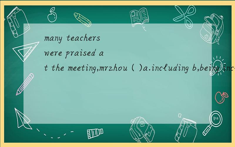 many teachers were praised at the meeting,mrzhou ( )a.including b,being including c to include d,ncluded