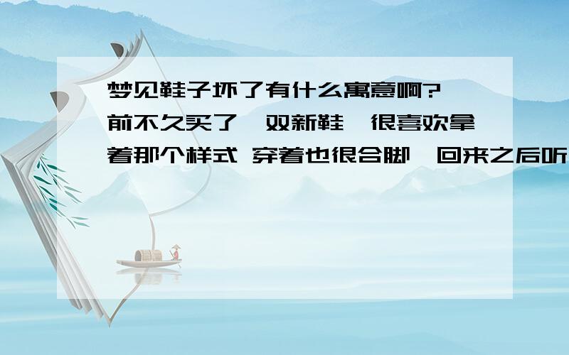 梦见鞋子坏了有什么寓意啊?、前不久买了一双新鞋,很喜欢拿着那个样式 穿着也很合脚,回来之后听朋友说她之前也买过一双类似的鞋 很快就坏了,她们说这种鞋都不经穿的.昨天晚上就真的梦