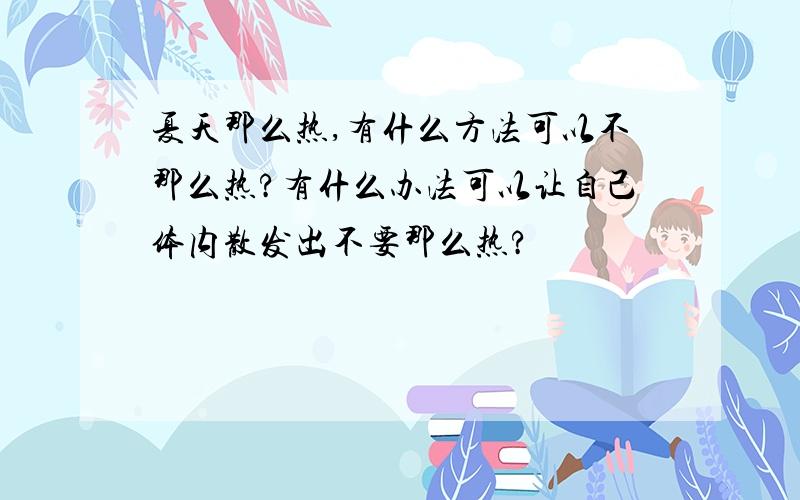 夏天那么热,有什么方法可以不那么热?有什么办法可以让自己体内散发出不要那么热?