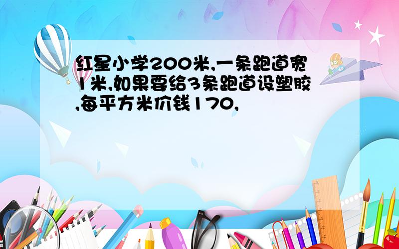 红星小学200米,一条跑道宽1米,如果要给3条跑道设塑胶,每平方米价钱170,