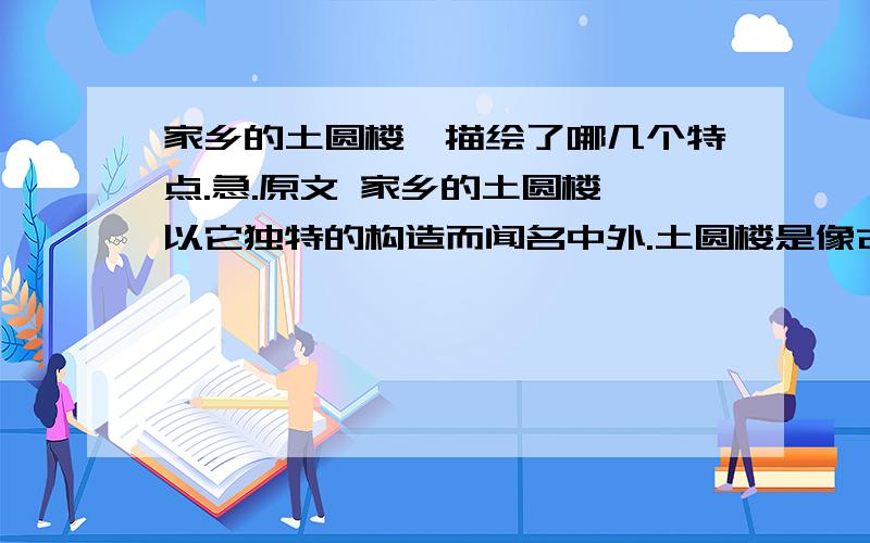 家乡的土圆楼,描绘了哪几个特点.急.原文 家乡的土圆楼,以它独特的构造而闻名中外.土圆楼是像古堡似的圆寨,按同心圆图案,圈圈相套,外高内低,最大直径70余米,一般四五层,拥有三四百个房