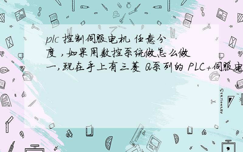 plc 控制伺服电机 任意分度 ,如果用数控系统做怎么做一,现在手上有三菱 Q系列的 PLC+伺服电机（具体功能不是很清楚）+伺服控制器（接触PLC不久）二,还有就是 有个华中数控 ,数控车床系统