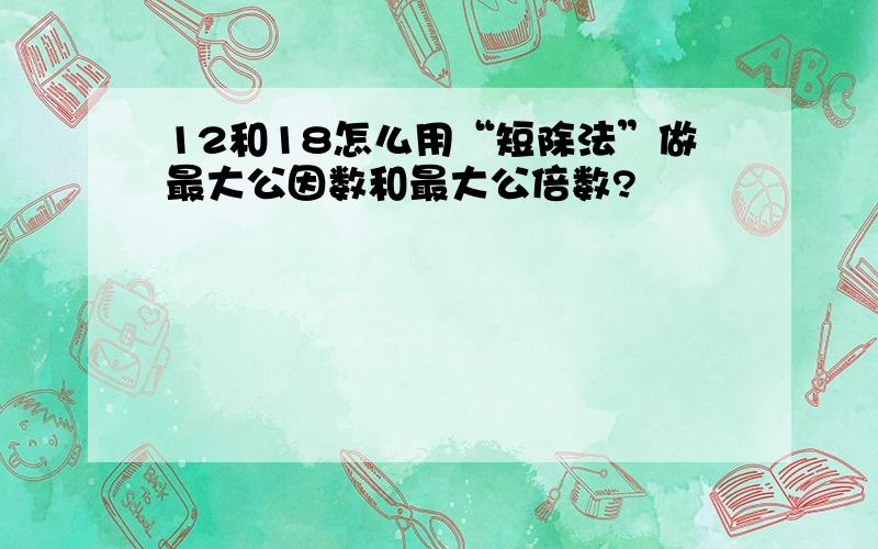 12和18怎么用“短除法”做最大公因数和最大公倍数?