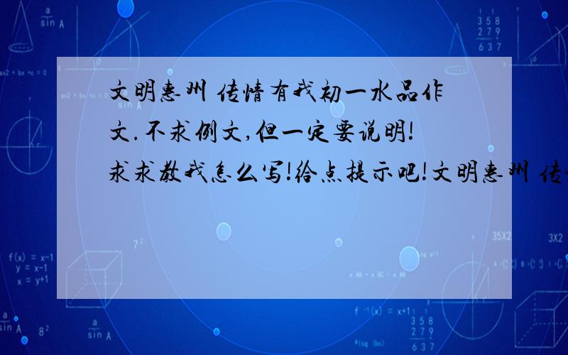 文明惠州 传情有我初一水品作文.不求例文,但一定要说明!求求教我怎么写!给点提示吧!文明惠州 传情有我初一水品作文.不求例文,但一定要说明!举些例子!求求教我怎么写!给点提示吧!嘻嘻…