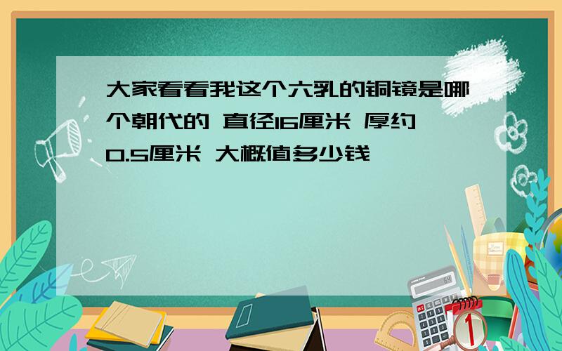 大家看看我这个六乳的铜镜是哪个朝代的 直径16厘米 厚约0.5厘米 大概值多少钱