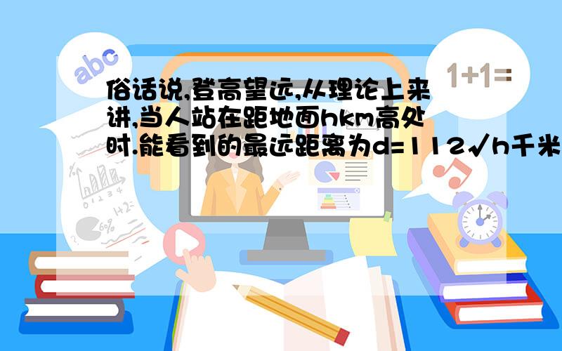 俗话说,登高望远,从理论上来讲,当人站在距地面hkm高处时.能看到的最远距离为d=112√h千米,连云港花果山玉女峰680米,游客站在峰顶最多能看多远?〔结果精确到1米〕