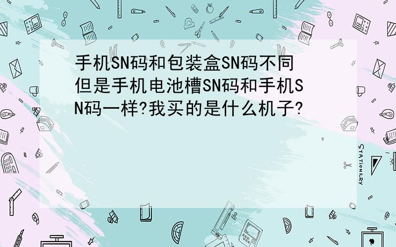 手机SN码和包装盒SN码不同但是手机电池槽SN码和手机SN码一样?我买的是什么机子?