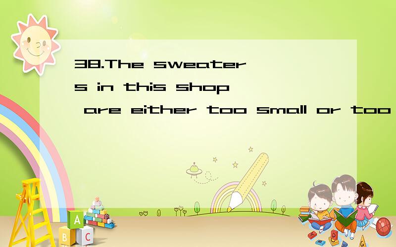 38.The sweaters in this shop are either too small or too big.None of them _____ me well.A.show B.fit C.accept D.treat