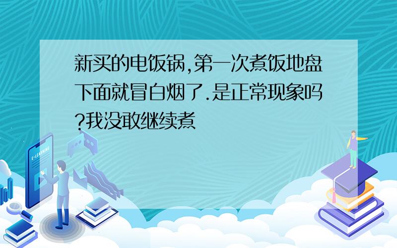 新买的电饭锅,第一次煮饭地盘下面就冒白烟了.是正常现象吗?我没敢继续煮