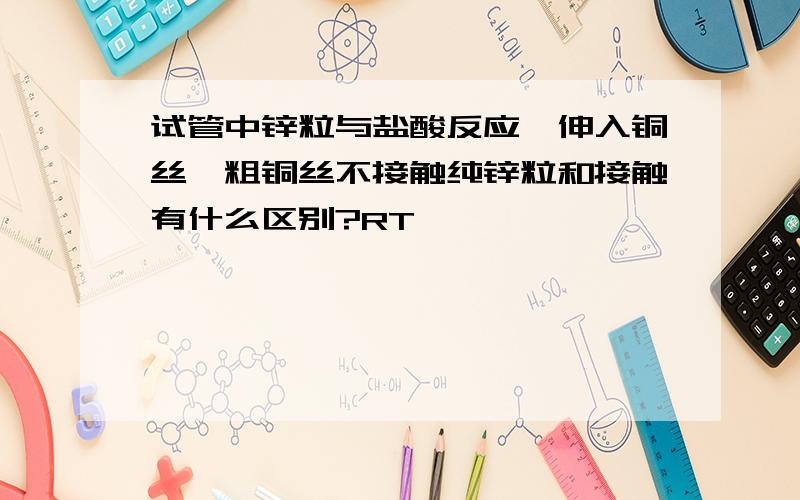 试管中锌粒与盐酸反应,伸入铜丝,粗铜丝不接触纯锌粒和接触有什么区别?RT