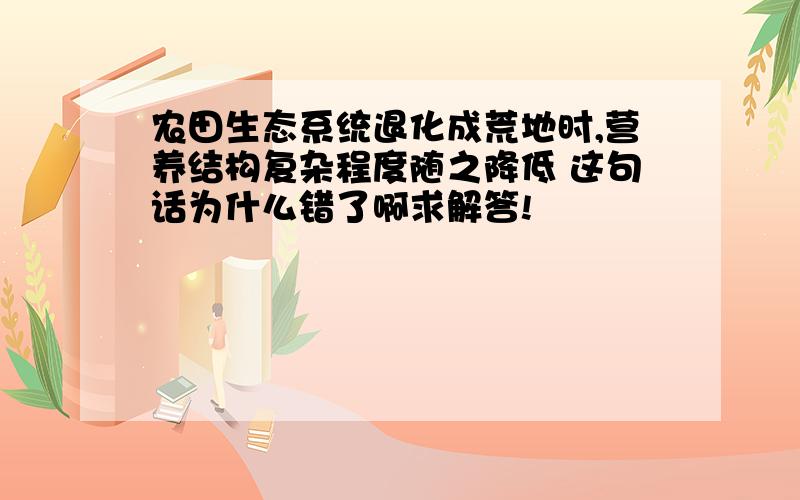 农田生态系统退化成荒地时,营养结构复杂程度随之降低 这句话为什么错了啊求解答!