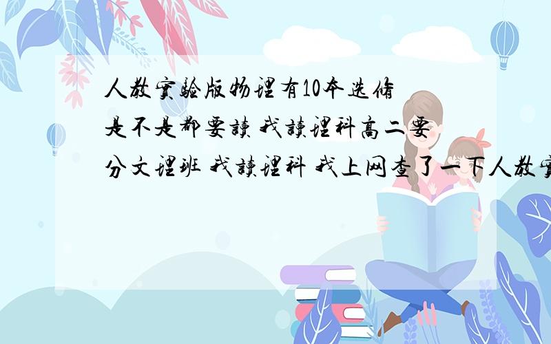 人教实验版物理有10本选修 是不是都要读 我读理科高二要分文理班 我读理科 我上网查了一下人教实验版物理（新课标）有10本选修 是不是都要读 我是浙江台州的