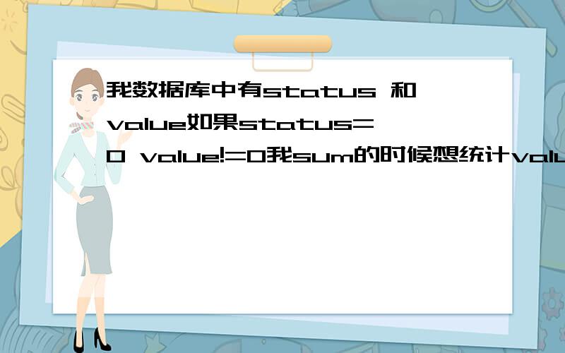 我数据库中有status 和value如果status=0 value!=0我sum的时候想统计value如果status为0的value也为0急比如 select t.status,t.value from table_name;status value------------------0 1231 123我想select sum(value) from table_name的