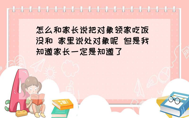 怎么和家长说把对象领家吃饭 没和 家里说处对象呢 但是我知道家长一定是知道了