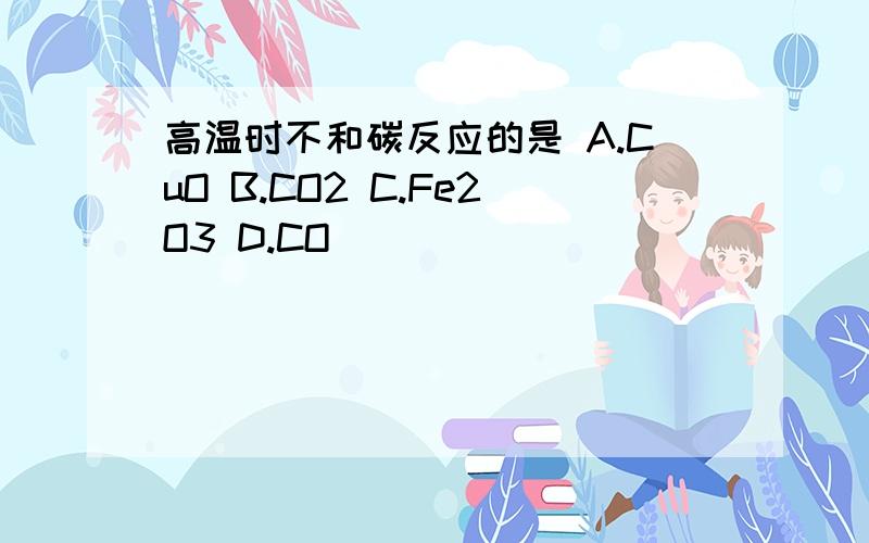 高温时不和碳反应的是 A.CuO B.CO2 C.Fe2O3 D.CO