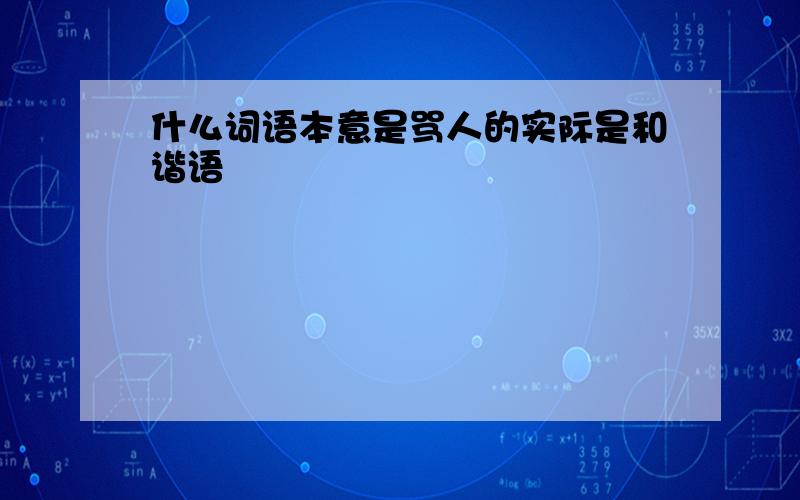 什么词语本意是骂人的实际是和谐语