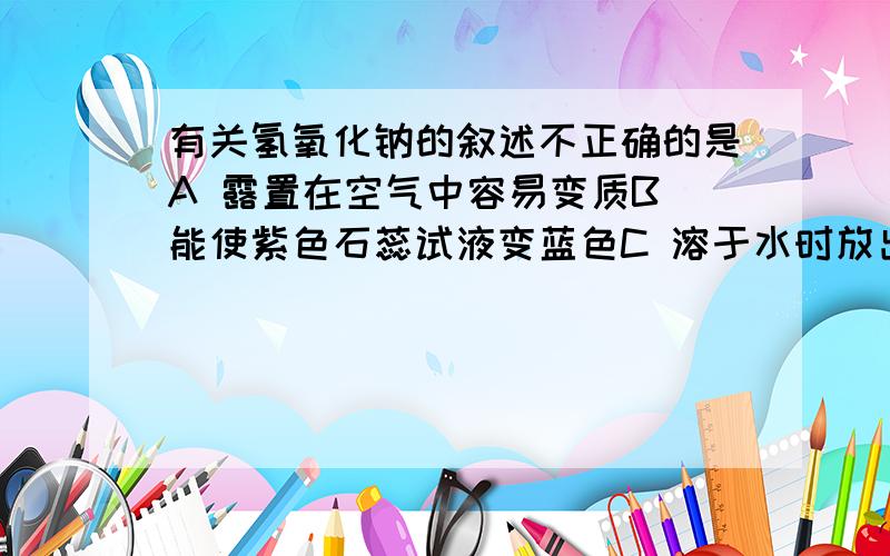 有关氢氧化钠的叙述不正确的是A 露置在空气中容易变质B 能使紫色石蕊试液变蓝色C 溶于水时放出热量D 能做治疗胃酸过多的药物