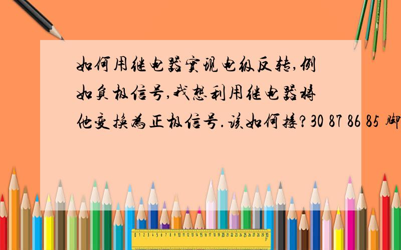 如何用继电器实现电级反转,例如负极信号,我想利用继电器将他变换为正极信号.该如何接?30 87 86 85 脚分别该怎么接,用于汽车电路12V的.