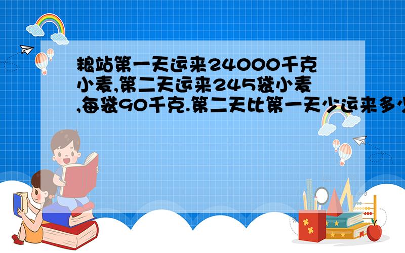 粮站第一天运来24000千克小麦,第二天运来245袋小麦,每袋90千克.第二天比第一天少运来多少克小麦?两天一共运来多少千克小麦,