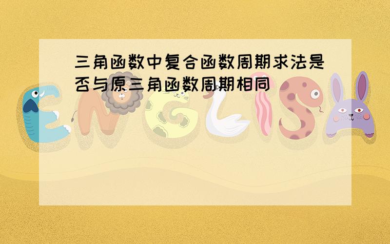 三角函数中复合函数周期求法是否与原三角函数周期相同