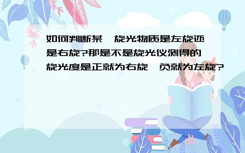 如何判断某一旋光物质是左旋还是右旋?那是不是旋光仪测得的旋光度是正就为右旋,负就为左旋?