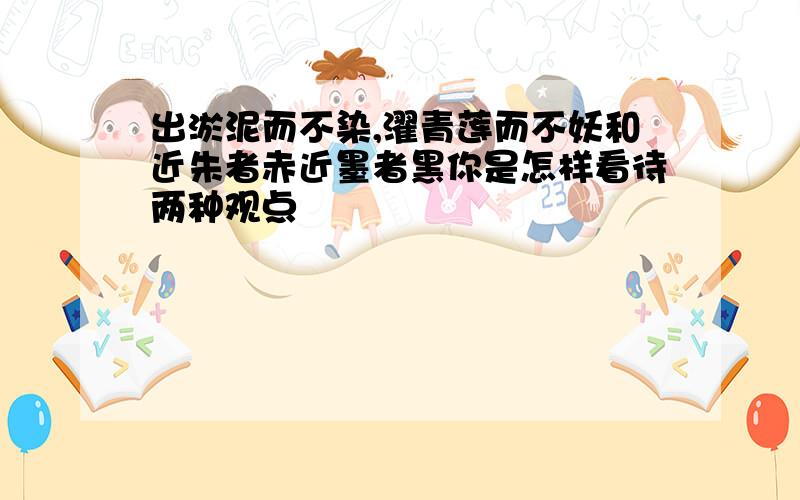 出淤泥而不染,濯青莲而不妖和近朱者赤近墨者黑你是怎样看待两种观点