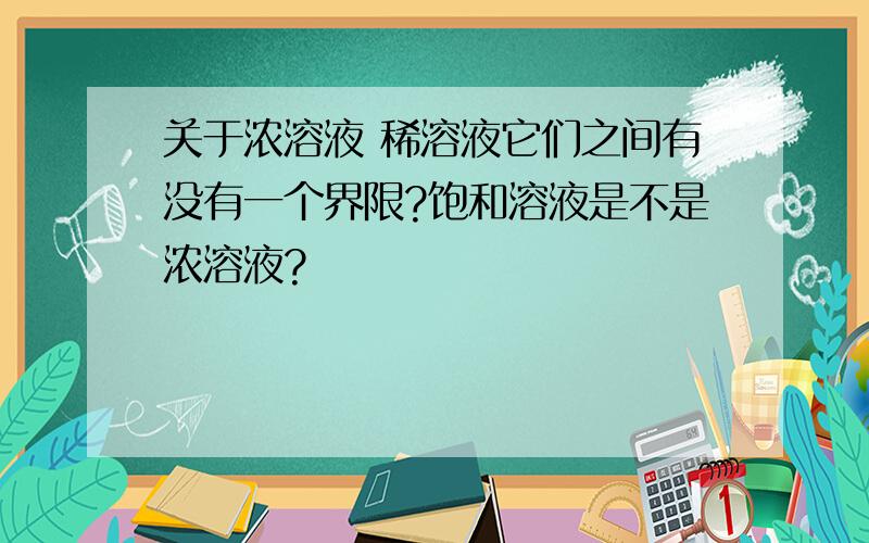 关于浓溶液 稀溶液它们之间有没有一个界限?饱和溶液是不是浓溶液?