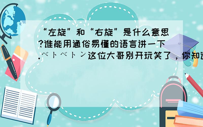 “左旋”和“右旋”是什么意思?谁能用通俗易懂的语言讲一下.ベトベトン这位大哥别开玩笑了，你知道我问的是什么了~