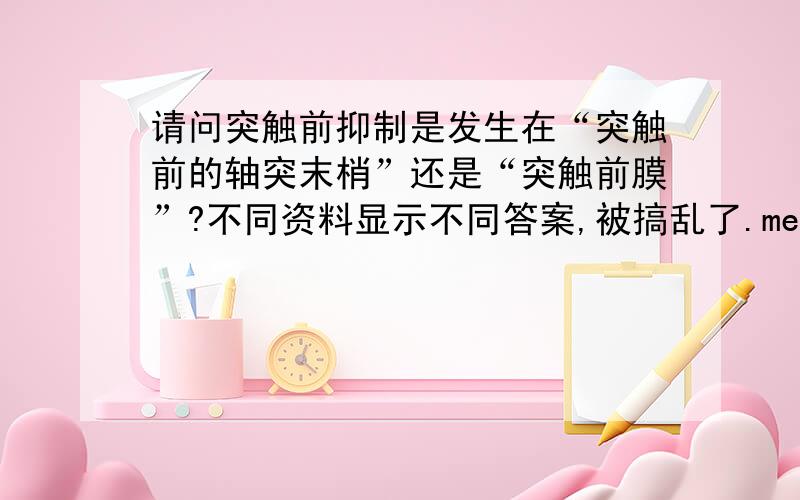 请问突触前抑制是发生在“突触前的轴突末梢”还是“突触前膜”?不同资料显示不同答案,被搞乱了.med66说“这种抑制的发生不在突触后膜而在突触前的轴突末梢”；而百度却说“抑制发生