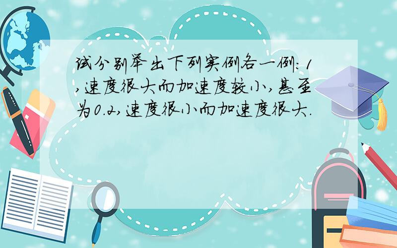 试分别举出下列实例各一例：1,速度很大而加速度较小,甚至为0.2,速度很小而加速度很大.