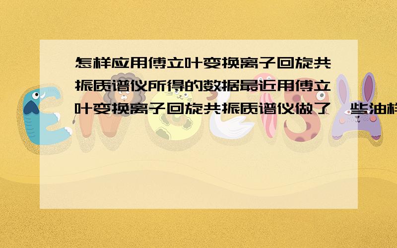 怎样应用傅立叶变换离子回旋共振质谱仪所得的数据最近用傅立叶变换离子回旋共振质谱仪做了一些油样,得到一些元素组成的数据,这些数据将怎样应用呢?我想在这些数据中找出一两个参数