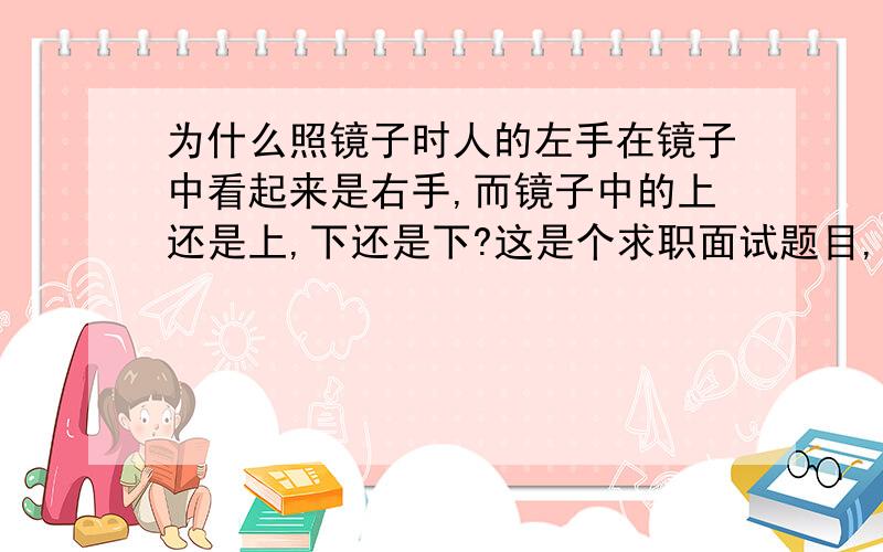 为什么照镜子时人的左手在镜子中看起来是右手,而镜子中的上还是上,下还是下?这是个求职面试题目,考察你的观察力,不要讲镜象理论这些之类的