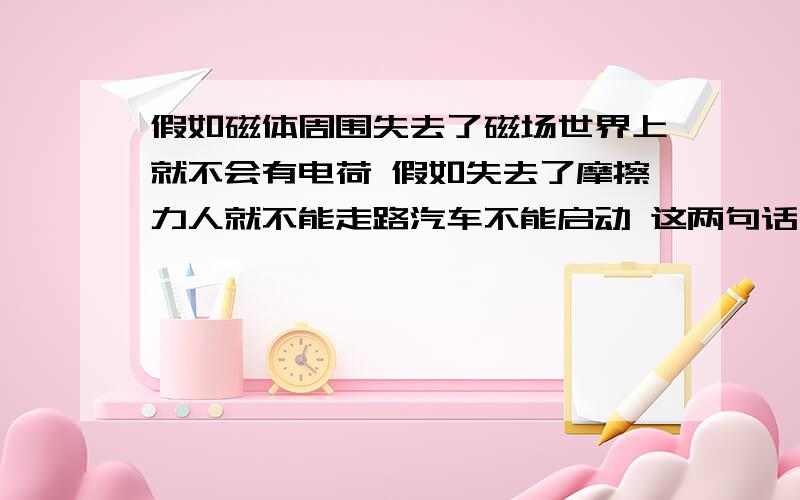 假如磁体周围失去了磁场世界上就不会有电荷 假如失去了摩擦力人就不能走路汽车不能启动 这两句话中第一假如磁体周围失去了磁场世界上就不会有电荷假如失去了摩擦力人就不能走路汽