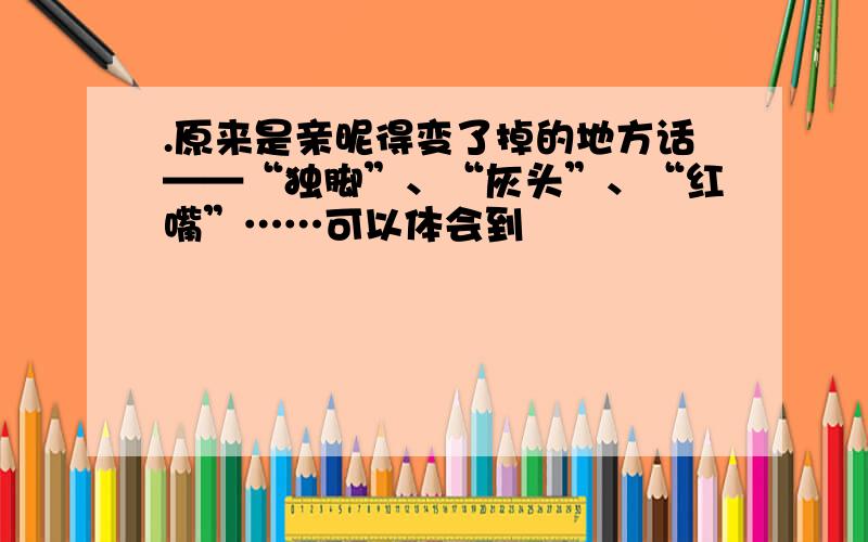 .原来是亲昵得变了掉的地方话——“独脚”、“灰头”、“红嘴”……可以体会到