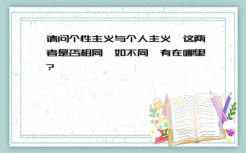 请问个性主义与个人主义,这两者是否相同,如不同,有在哪里?