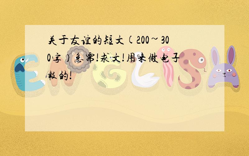 关于友谊的短文(200~300字）急需!求文!用来做电子报的!